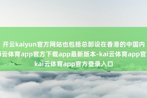 开云kaiyun官方网站也包括总部设在香港的中国内地企业-kai云体育app官方下载app最新版本-kai云体育app官方登录入口