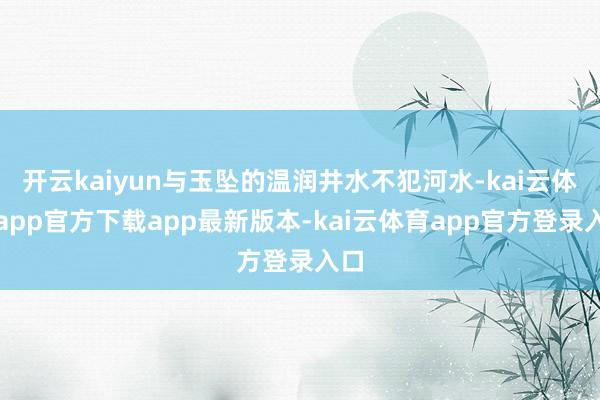 开云kaiyun与玉坠的温润井水不犯河水-kai云体育app官方下载app最新版本-kai云体育app官方登录入口