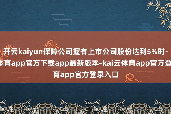开云kaiyun保障公司握有上市公司股份达到5%时-kai云体育app官方下载app最新版本-kai云体育app官方登录入口