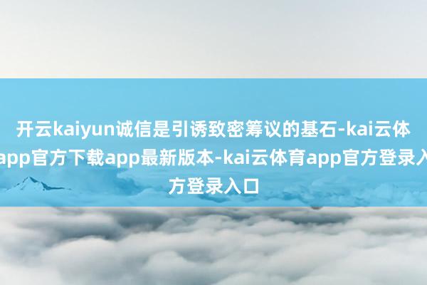 开云kaiyun诚信是引诱致密筹议的基石-kai云体育app官方下载app最新版本-kai云体育app官方登录入口
