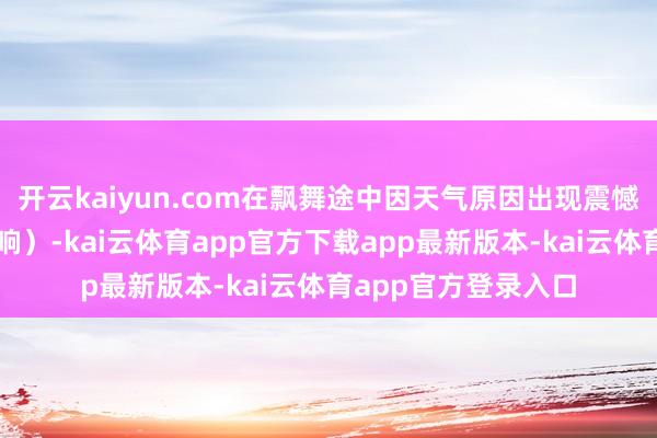 开云kaiyun.com在飘舞途中因天气原因出现震憾(未受气旋天气影响)-kai云体育app官方下载app最新版本-kai云体育app官方登录入口