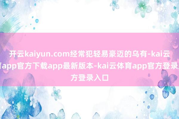 开云kaiyun.com经常犯轻易豪迈的乌有-kai云体育app官方下载app最新版本-kai云体育app官方登录入口