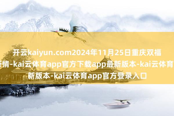 开云kaiyun.com2024年11月25日重庆双福海外农贸城价钱行情-kai云体育app官方下载app最新版本-kai云体育app官方登录入口