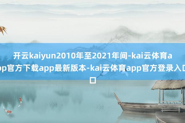开云kaiyun2010年至2021年间-kai云体育app官方下载app最新版本-kai云体育app官方登录入口