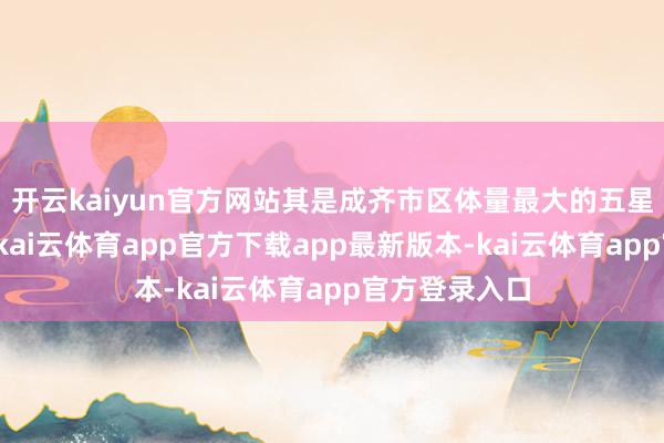 开云kaiyun官方网站其是成齐市区体量最大的五星级豪华旅舍-kai云体育app官方下载app最新版本-kai云体育app官方登录入口