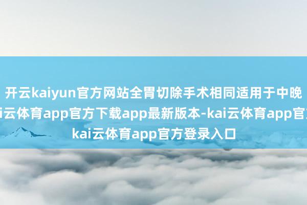开云kaiyun官方网站全胃切除手术相同适用于中晚期胃癌-kai云体育app官方下载app最新版本-kai云体育app官方登录入口