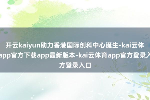 开云kaiyun助力香港国际创科中心诞生-kai云体育app官方下载app最新版本-kai云体育app官方登录入口