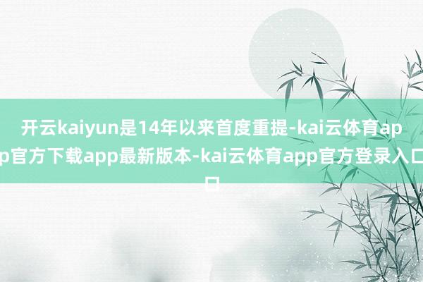 开云kaiyun是14年以来首度重提-kai云体育app官方下载app最新版本-kai云体育app官方登录入口