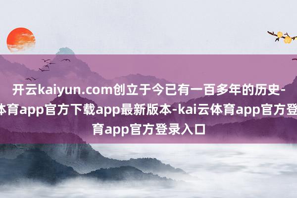 开云kaiyun.com创立于今已有一百多年的历史-kai云体育app官方下载app最新版本-kai云体育app官方登录入口