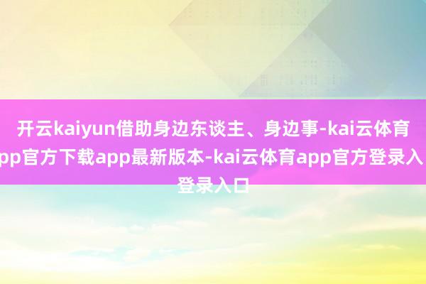 开云kaiyun借助身边东谈主、身边事-kai云体育app官方下载app最新版本-kai云体育app官方登录入口