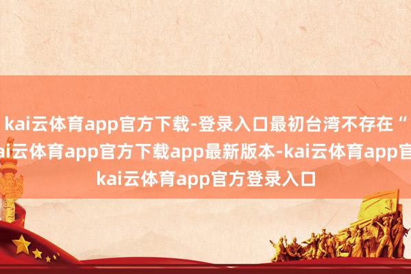 kai云体育app官方下载-登录入口最初台湾不存在“国防部”-kai云体育app官方下载app最新版本-kai云体育app官方登录入口