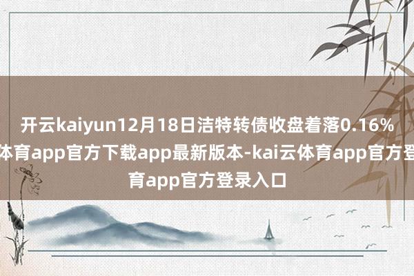 开云kaiyun12月18日洁特转债收盘着落0.16%-kai云体育app官方下载app最新版本-kai云体育app官方登录入口