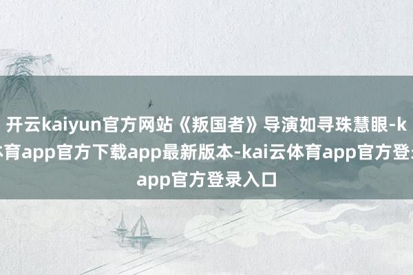 开云kaiyun官方网站《叛国者》导演如寻珠慧眼-kai云体育app官方下载app最新版本-kai云体育app官方登录入口