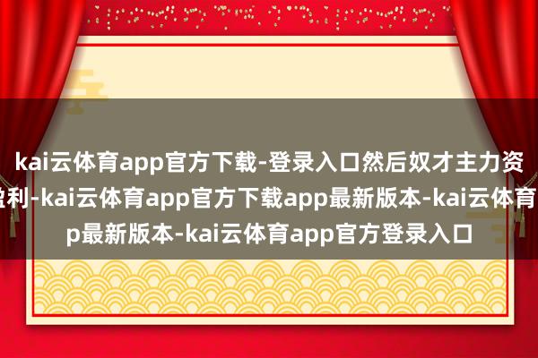 kai云体育app官方下载-登录入口然后奴才主力资金的脚步来完成盈利-kai云体育app官方下载app最新版本-kai云体育app官方登录入口