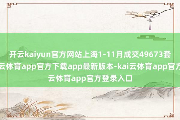 开云kaiyun官方网站上海1-11月成交49673套新址-kai云体育app官方下载app最新版本-kai云体育app官方登录入口