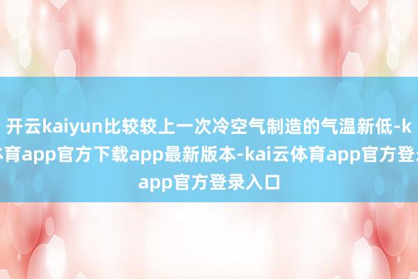开云kaiyun比较较上一次冷空气制造的气温新低-kai云体育app官方下载app最新版本-kai云体育app官方登录入口