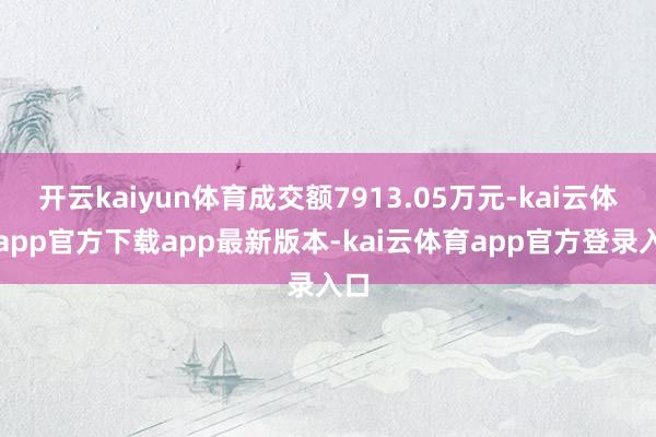 开云kaiyun体育成交额7913.05万元-kai云体育app官方下载app最新版本-kai云体育app官方登录入口