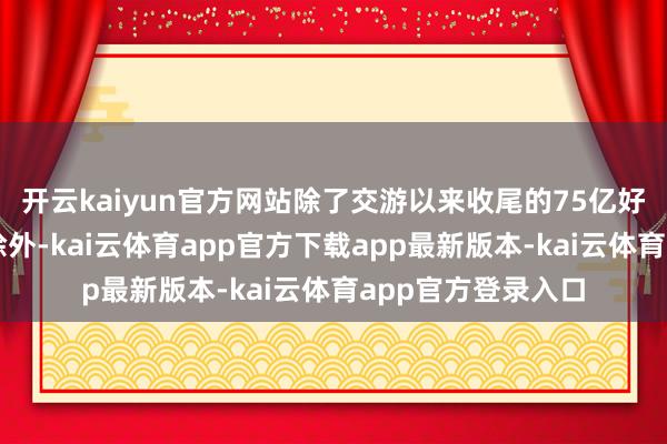 开云kaiyun官方网站除了交游以来收尾的75亿好意思元资本削减除外-kai云体育app官方下载app最新版本-kai云体育app官方登录入口