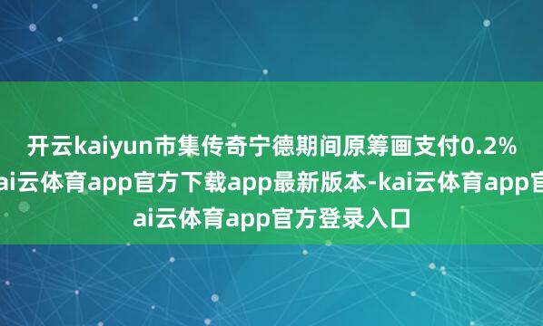 开云kaiyun 市集传奇宁德期间原筹画支付0.2%的承销费-kai云体育app官方下载app最新版本-kai云体育app官方登录入口