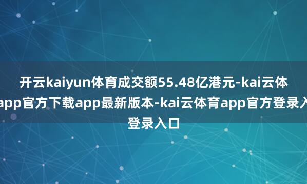 开云kaiyun体育成交额55.48亿港元-kai云体育app官方下载app最新版本-kai云体育app官方登录入口