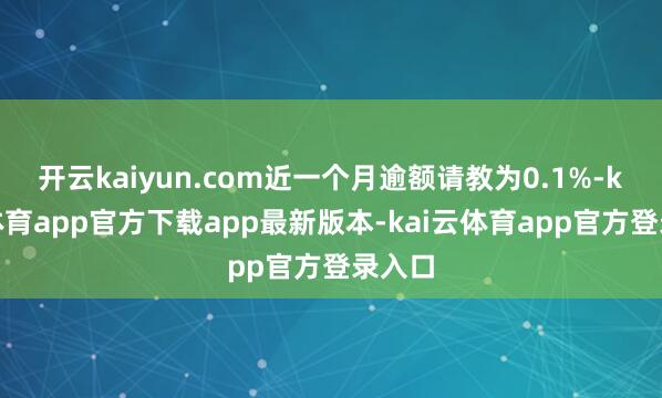 开云kaiyun.com近一个月逾额请教为0.1%-kai云体育app官方下载app最新版本-kai云体育app官方登录入口