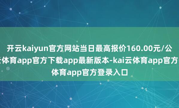 开云kaiyun官方网站当日最高报价160.00元/公斤-kai云体育app官方下载app最新版本-kai云体育app官方登录入口