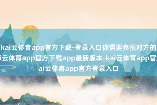kai云体育app官方下载-登录入口你需要参预对方的府上页-kai云体育app官方下载app最新版本-kai云体育app官方登录入口