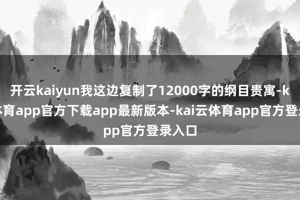 开云kaiyun我这边复制了12000字的纲目贵寓-kai云体育app官方下载app最新版本-kai云体育app官方登录入口