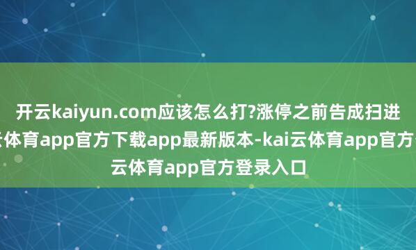 开云kaiyun.com应该怎么打?涨停之前告成扫进去-kai云体育app官方下载app最新版本-kai云体育app官方登录入口