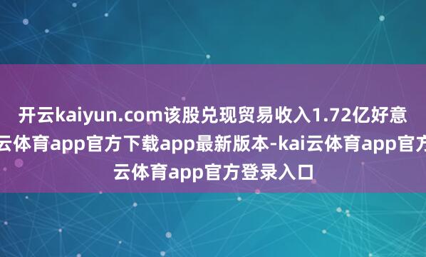 开云kaiyun.com该股兑现贸易收入1.72亿好意思元-kai云体育app官方下载app最新版本-kai云体育app官方登录入口