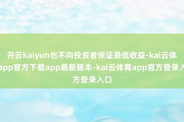 开云kaiyun也不向投资者保证最低收益-kai云体育app官方下载app最新版本-kai云体育app官方登录入口