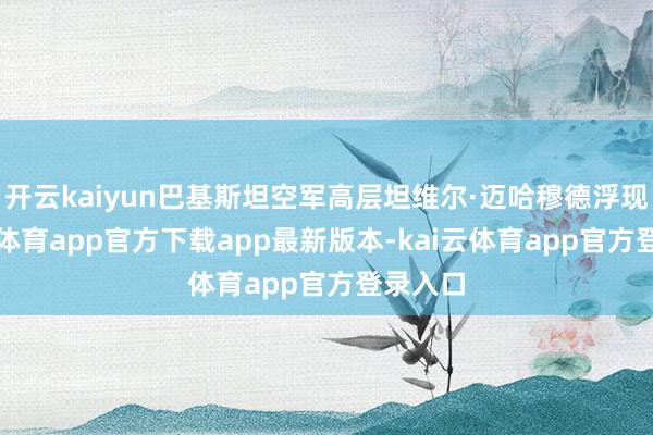 开云kaiyun巴基斯坦空军高层坦维尔·迈哈穆德浮现-kai云体育app官方下载app最新版本-kai云体育app官方登录入口
