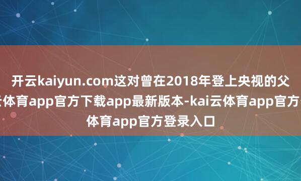 开云kaiyun.com这对曾在2018年登上央视的父子-kai云体育app官方下载app最新版本-kai云体育app官方登录入口