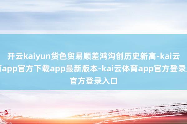 开云kaiyun货色贸易顺差鸿沟创历史新高-kai云体育app官方下载app最新版本-kai云体育app官方登录入口