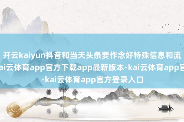 开云kaiyun抖音和当天头条要作念好特殊信息和流言的惩处-kai云体育app官方下载app最新版本-kai云体育app官方登录入口