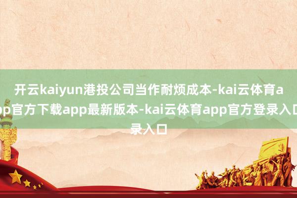 开云kaiyun港投公司当作耐烦成本-kai云体育app官方下载app最新版本-kai云体育app官方登录入口