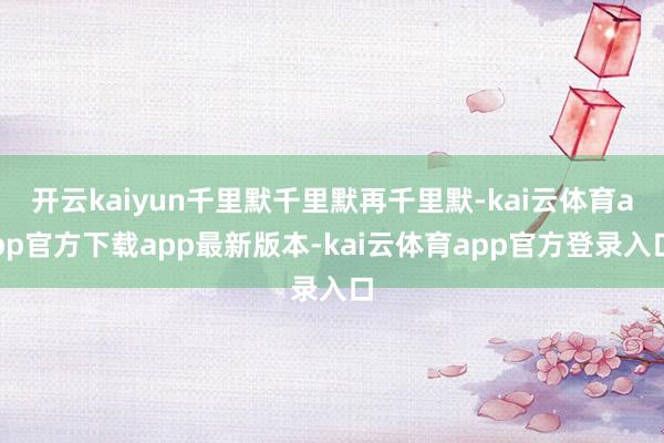 开云kaiyun千里默千里默再千里默-kai云体育app官方下载app最新版本-kai云体育app官方登录入口