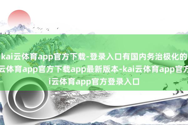 kai云体育app官方下载-登录入口有国内务治极化的影响-kai云体育app官方下载app最新版本-kai云体育app官方登录入口