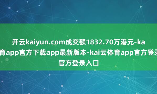 开云kaiyun.com成交额1832.70万港元-kai云体育app官方下载app最新版本-kai云体育app官方登录入口