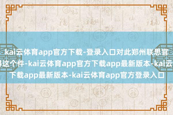kai云体育app官方下载-登录入口对此郑州联思官方售后回复：刻下莫得这个件-kai云体育app官方下载app最新版本-kai云体育app官方登录入口