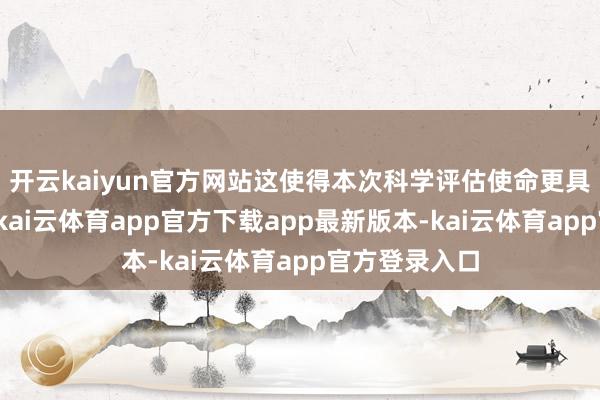 开云kaiyun官方网站这使得本次科学评估使命更具试验迫切性-kai云体育app官方下载app最新版本-kai云体育app官方登录入口