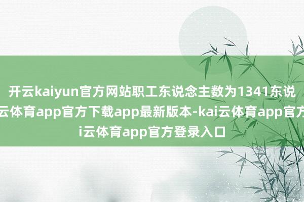 开云kaiyun官方网站职工东说念主数为1341东说念主-kai云体育app官方下载app最新版本-kai云体育app官方登录入口