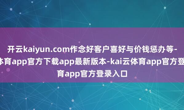 开云kaiyun.com作念好客户喜好与价钱惩办等-kai云体育app官方下载app最新版本-kai云体育app官方登录入口