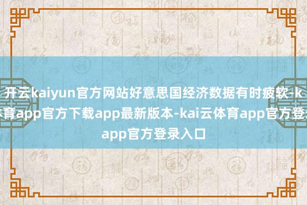 开云kaiyun官方网站好意思国经济数据有时疲软-kai云体育app官方下载app最新版本-kai云体育app官方登录入口