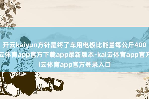 开云kaiyun方针是终了车用电板比能量每公斤400瓦时-kai云体育app官方下载app最新版本-kai云体育app官方登录入口