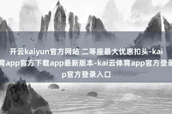 开云kaiyun官方网站 二等座最大优惠扣头-kai云体育app官方下载app最新版本-kai云体育app官方登录入口