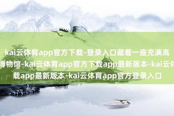 kai云体育app官方下载-登录入口藏着一座充满高明色调的上海市征象博物馆-kai云体育app官方下载app最新版本-kai云体育app官方登录入口