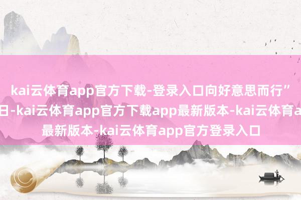 kai云体育app官方下载-登录入口向好意思而行”新时期漂后试验日-kai云体育app官方下载app最新版本-kai云体育app官方登录入口