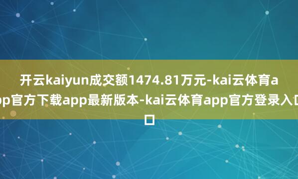 开云kaiyun成交额1474.81万元-kai云体育app官方下载app最新版本-kai云体育app官方登录入口