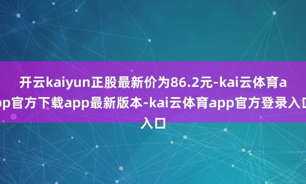 开云kaiyun正股最新价为86.2元-kai云体育app官方下载app最新版本-kai云体育app官方登录入口